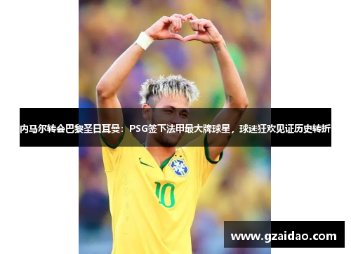 内马尔转会巴黎圣日耳曼:PSG签下法甲最大牌球星,球迷狂欢见证历史转折 内马尔转会巴黎圣日耳曼:PSG签下法甲最大牌球星,球迷狂欢见证历史转折